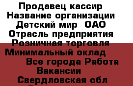 Продавец-кассир › Название организации ­ Детский мир, ОАО › Отрасль предприятия ­ Розничная торговля › Минимальный оклад ­ 25 000 - Все города Работа » Вакансии   . Свердловская обл.,Березовский г.